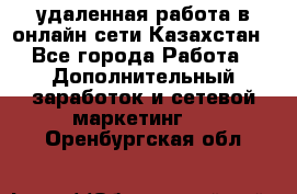 удаленная работа в онлайн сети Казахстан - Все города Работа » Дополнительный заработок и сетевой маркетинг   . Оренбургская обл.